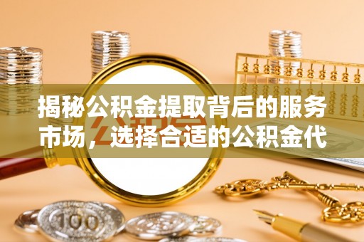 望牛墩揭秘公积金提取背后的服务市场，选择合适的公积金代办提取公司是关键