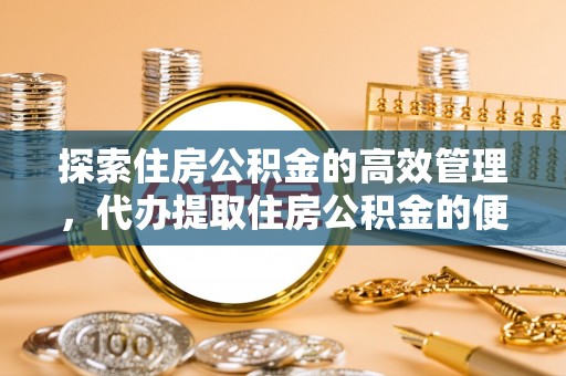 望牛墩探索住房公积金的高效管理，代办提取住房公积金的便利与注意事项