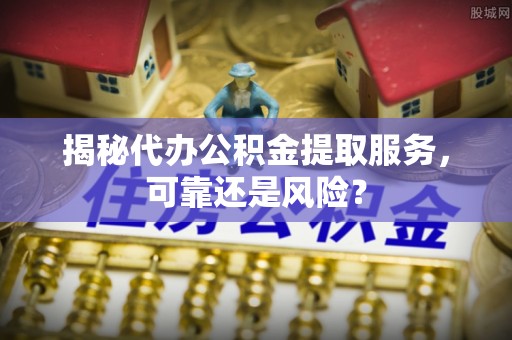 望牛墩揭秘代办公积金提取服务，可靠还是风险？