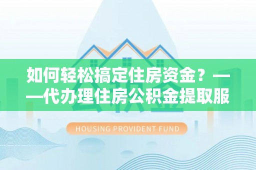 望牛墩如何轻松搞定住房资金？——代办理住房公积金提取服务全解析
