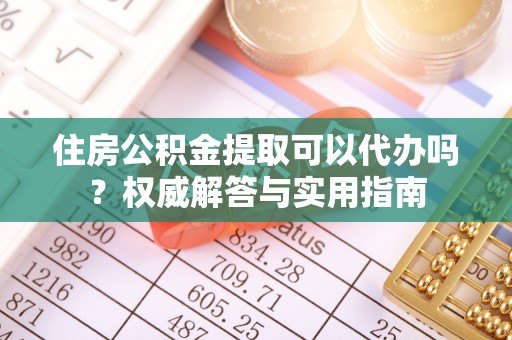 望牛墩住房公积金提取可以代办吗？权威解答与实用指南