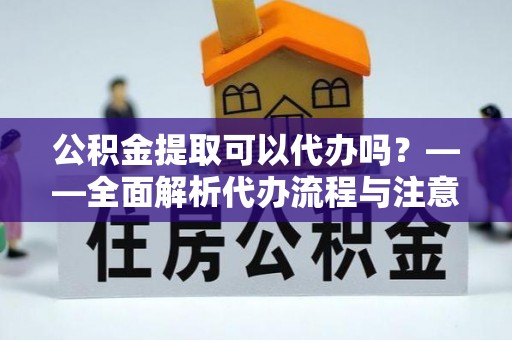 望牛墩公积金提取可以代办吗？——全面解析代办流程与注意事项