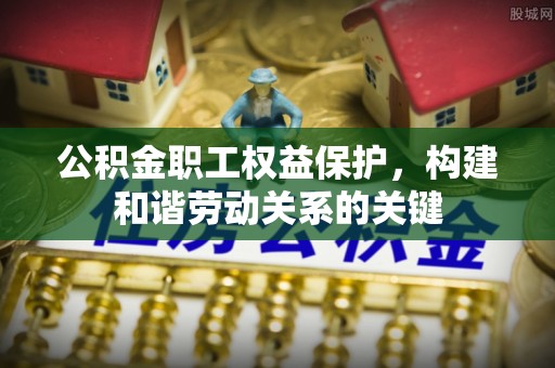 望牛墩公积金职工权益保护，构建和谐劳动关系的关键