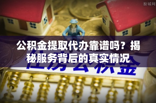望牛墩公积金提取代办靠谱吗？揭秘服务背后的真实情况
