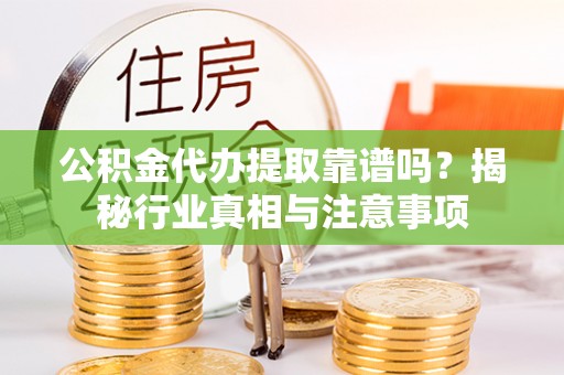 望牛墩公积金代办提取靠谱吗？揭秘行业真相与注意事项