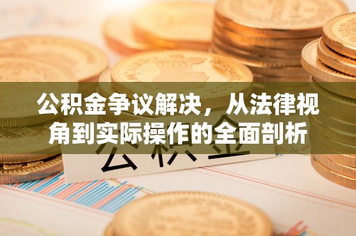 望牛墩公积金争议解决，从法律视角到实际操作的全面剖析